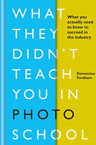 What They Didn't Teach You in Photo School: What you actually need to know to succeed in the industry