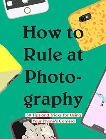 How to Rule at Photography: 50 Tips and Tricks for Using Your Phone's Camera