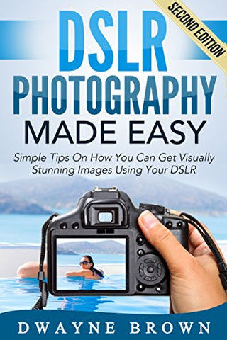 Photography: DSLR Photography Made Easy: Simple Tips on How You Can Get Visually Stunning Images Using Your DSLR (Photography, Digital Photography, Creativity, ... Digital, Portrait, Landscape, Photoshop)