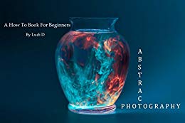 Abstract Photography: A How To Book For Beginners