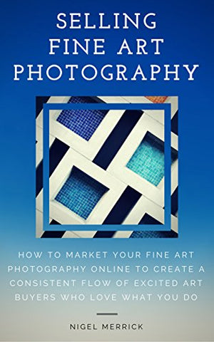 Selling Fine Art Photography: How To Market Your Fine Art Photography Online To Create A Consistent Flow Of Excited Art Buyers Who Love What You Do